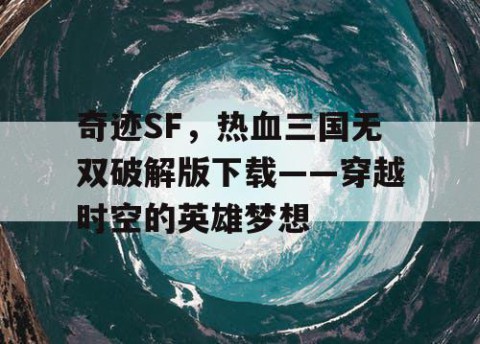 奇迹SF，热血三国无双破解版下载——穿越时空的英雄梦想