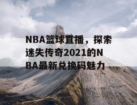NBA篮球直播，探索迷失传奇2021的NBA最新兑换码魅力