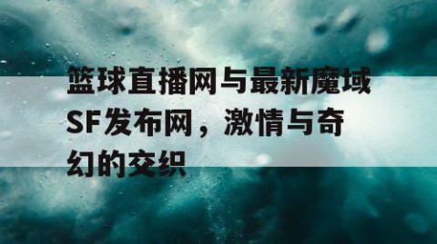 篮球直播网与最新魔域SF发布网,激情与奇幻的交织