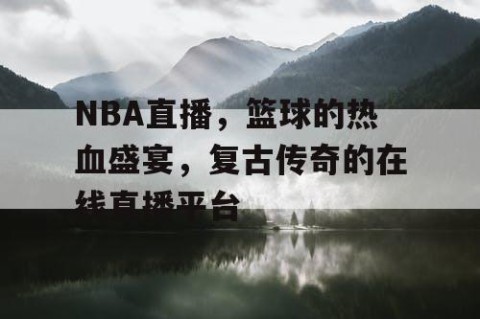 NBA直播，篮球的热血盛宴，复古传奇的在线直播平台