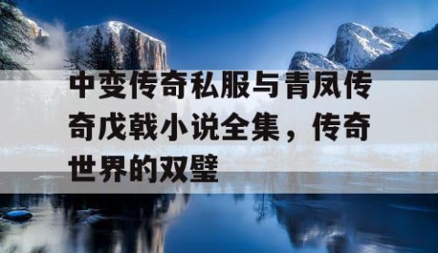 中变传奇私服与青凤传奇戊戟小说全集，传奇世界的双璧