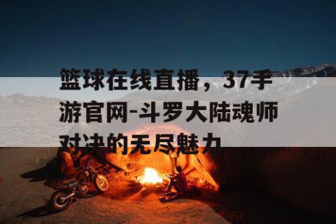 篮球在线直播，37手游官网-斗罗大陆魂师对决的无尽魅力