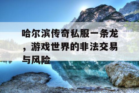 哈尔滨传奇私服一条龙，游戏世界的非法交易与风险