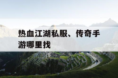 热血江湖私服、传奇手游哪里找