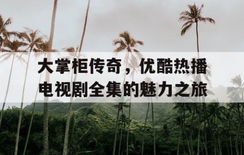 大掌柜传奇，优酷热播电视剧全集的魅力之旅