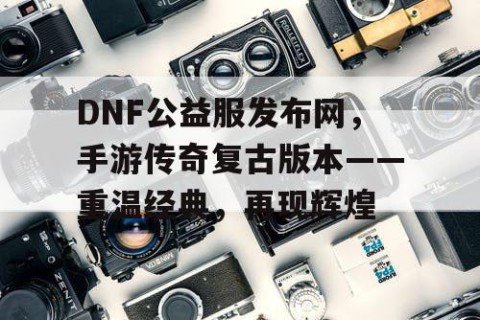DNF公益服发布网，手游传奇复古版本——重温经典，再现辉煌