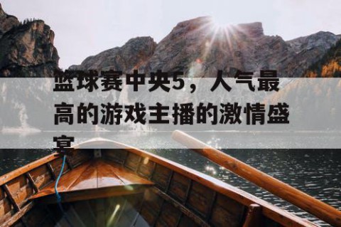 篮球赛中央5，人气最高的游戏主播的激情盛宴