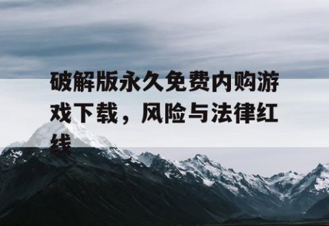 破解版永久免费内购游戏下载，风险与法律红线