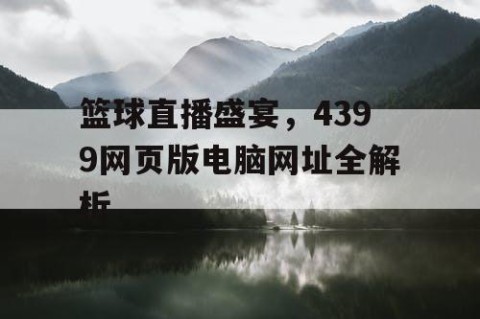 篮球直播盛宴,4399网页版电脑网址全解析