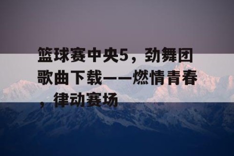 篮球赛中央5，劲舞团歌曲下载——燃情青春，律动赛场