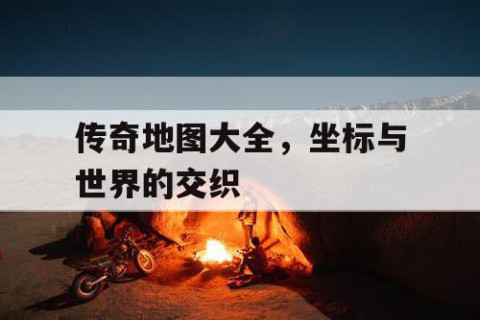 传奇地图大全，坐标与世界的交织