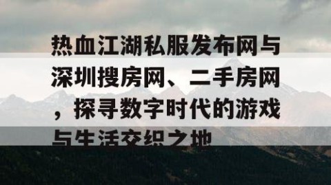 热血江湖私服发布网与深圳搜房网、二手房网，探寻数字时代的游戏与生活交织之地