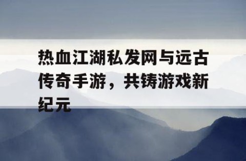 热血江湖私发网与远古传奇手游，共铸游戏新纪元