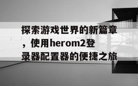 探索游戏世界的新篇章，使用herom2登录器配置器的便捷之旅