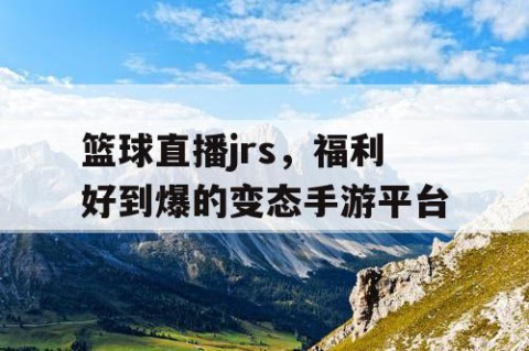 篮球直播jrs,福利好到爆的变态手游平台