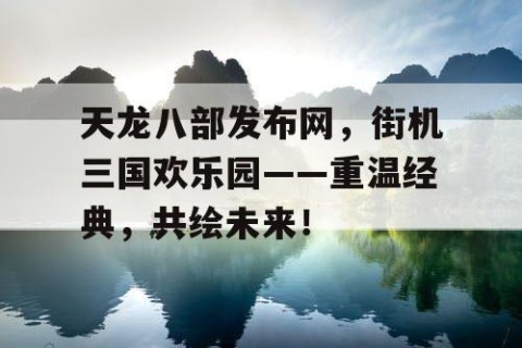 天龙八部发布网，街机三国欢乐园——重温经典，共绘未来！