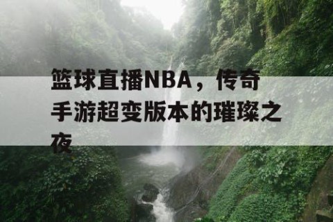 篮球直播NBA，传奇手游超变版本的璀璨之夜