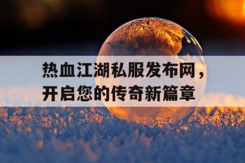 热血江湖私服发布网，开启您的传奇新篇章