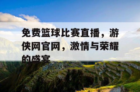 免费篮球比赛直播,游侠网官网,激情与荣耀的盛宴