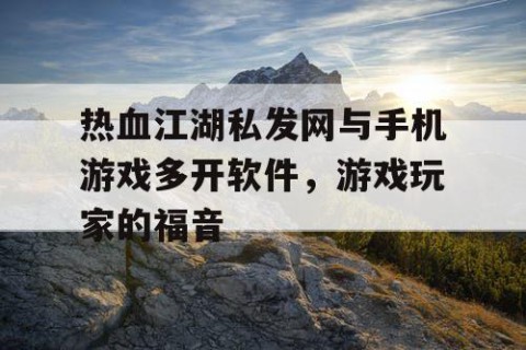 热血江湖私发网与手机游戏多开软件，游戏玩家的福音