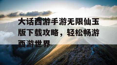 大话西游手游无限仙玉版下载攻略，轻松畅游西游世界