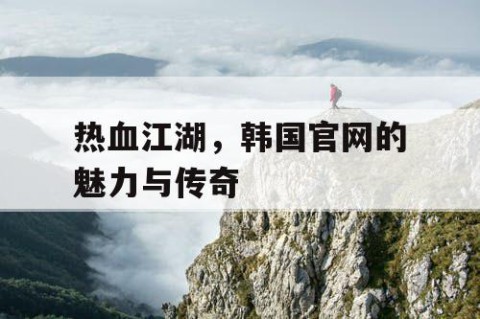 热血江湖，韩国官网的魅力与传奇