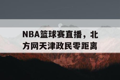 NBA篮球赛直播,北方网天津政民零距离