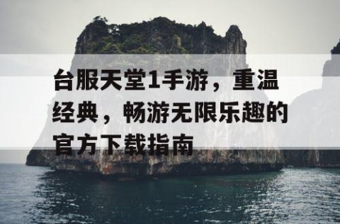 台服天堂1手游，重温经典，畅游无限乐趣的官方下载指南