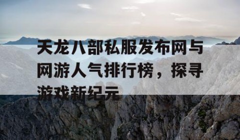天龙八部私服发布网与网游人气排行榜，探寻游戏新纪元