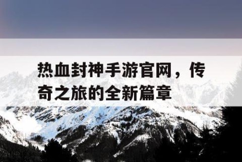 热血封神手游官网，传奇之旅的全新篇章