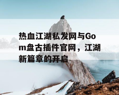 热血江湖私发网与Gom盘古插件官网，江湖新篇章的开启