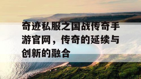 奇迹私服之国战传奇手游官网，传奇的延续与创新的融合