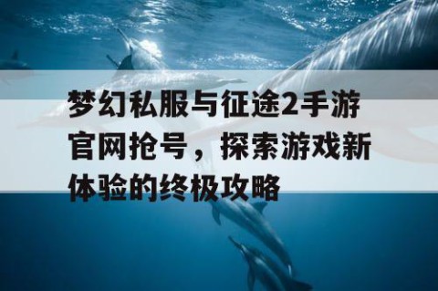 梦幻私服与征途2手游官网抢号，探索游戏新体验的终极攻略