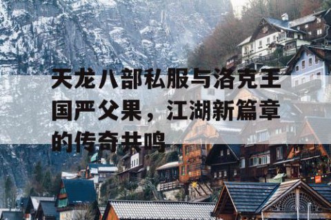 天龙八部私服与洛克王国严父果，江湖新篇章的传奇共鸣