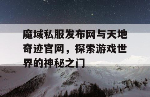 魔域私服发布网与天地奇迹官网，探索游戏世界的神秘之门