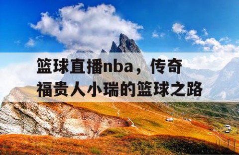 篮球直播nba,传奇福贵人小瑞的篮球之路