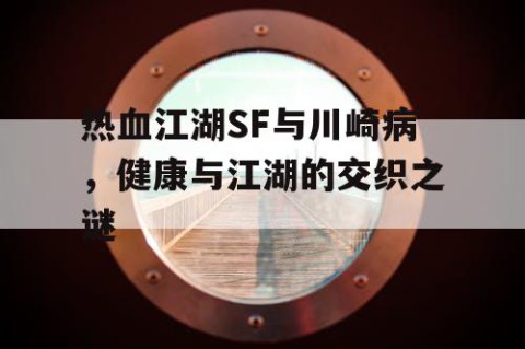 热血江湖SF与川崎病，健康与江湖的交织之谜