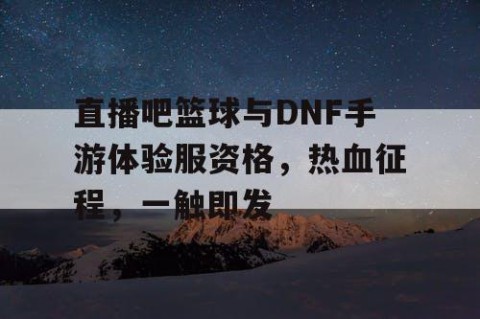 直播吧篮球与DNF手游体验服资格，热血征程，一触即发