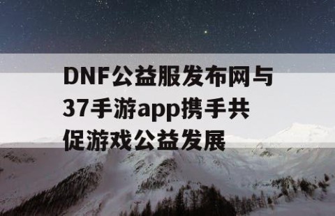DNF公益服发布网与37手游app携手共促游戏公益发展