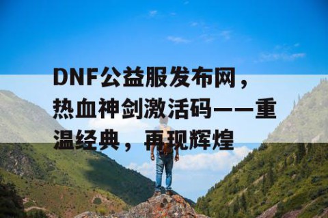DNF公益服发布网，热血神剑激活码——重温经典，再现辉煌