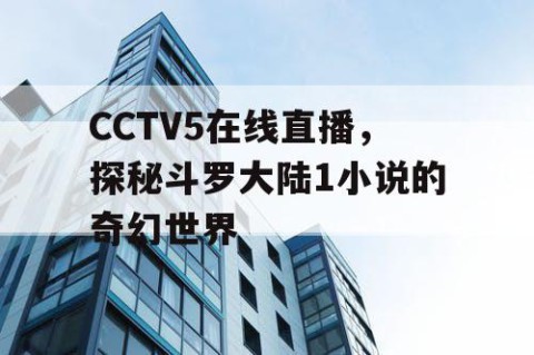 CCTV5在线直播,探秘斗罗大陆1小说的奇幻世界