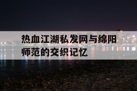 热血江湖私发网与绵阳师范的交织记忆