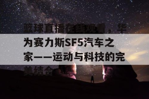 篮球直播在线观看,华为赛力斯SF5汽车之家——运动与科技的完美结合
