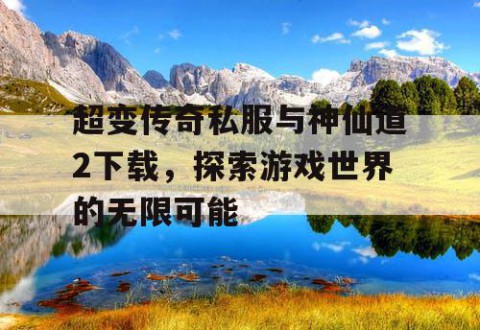 超变传奇私服与神仙道2下载，探索游戏世界的无限可能