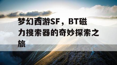 梦幻西游SF，BT磁力搜索器的奇妙探索之旅
