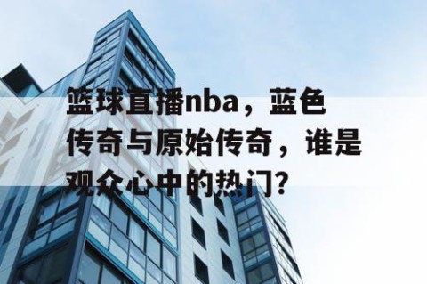 篮球直播nba，蓝色传奇与原始传奇，谁是观众心中的热门？