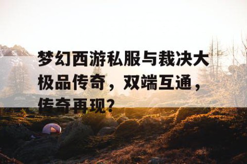 梦幻西游私服与裁决大极品传奇，双端互通，传奇再现？