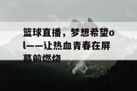 篮球直播，梦想希望ol——让热血青春在屏幕前燃烧