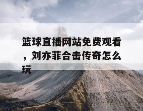 篮球直播网站免费观看，刘亦菲合击传奇怎么玩