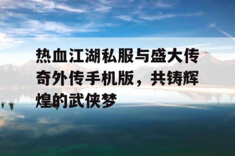 热血江湖私服与盛大传奇外传手机版，共铸辉煌的武侠梦